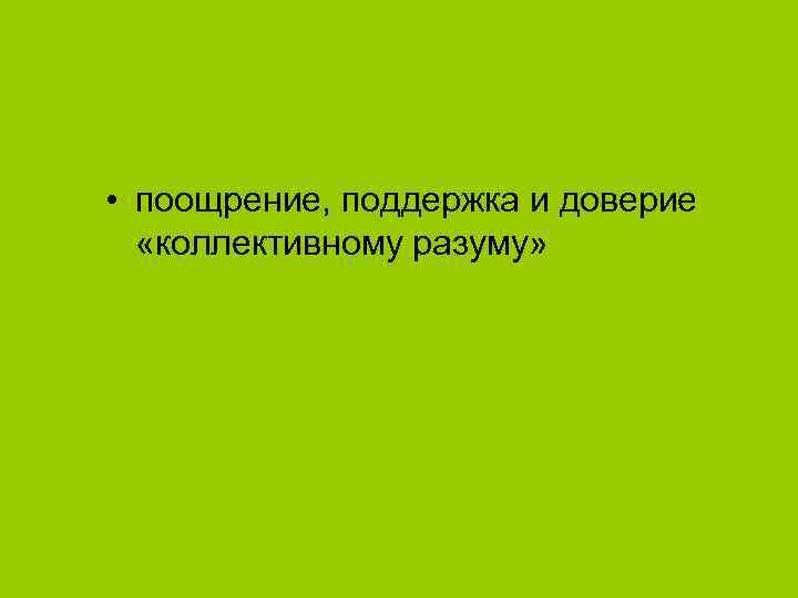  • поощрение, поддержка и доверие «коллективному разуму» 