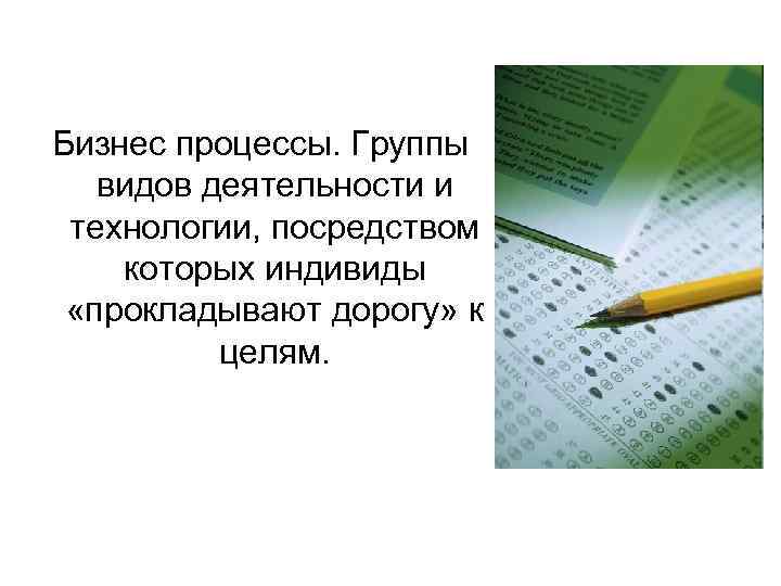 Бизнес процессы. Группы видов деятельности и технологии, посредством которых индивиды «прокладывают дорогу» к целям.