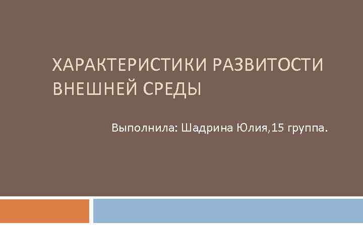 ХАРАКТЕРИСТИКИ РАЗВИТОСТИ ВНЕШНЕЙ СРЕДЫ Выполнила: Шадрина Юлия, 15 группа. 