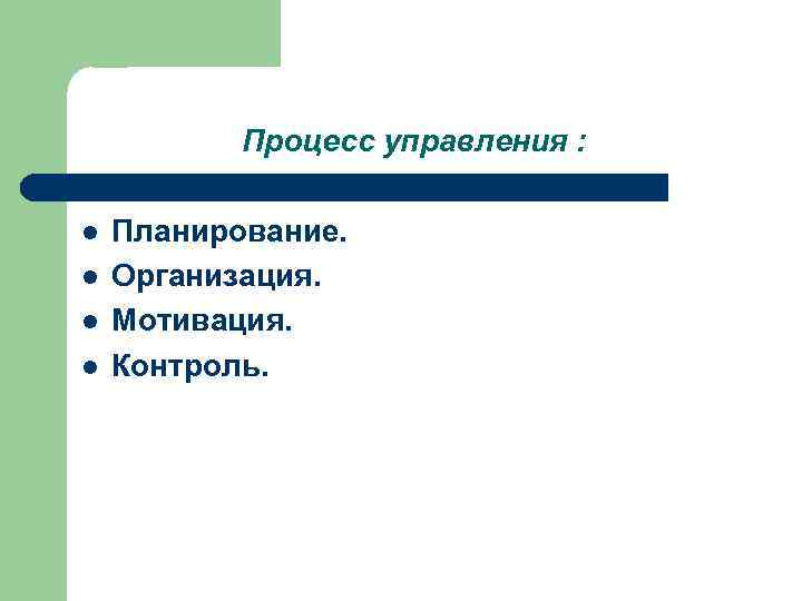 Процесс управления : l l Планирование. Организация. Мотивация. Контроль. 