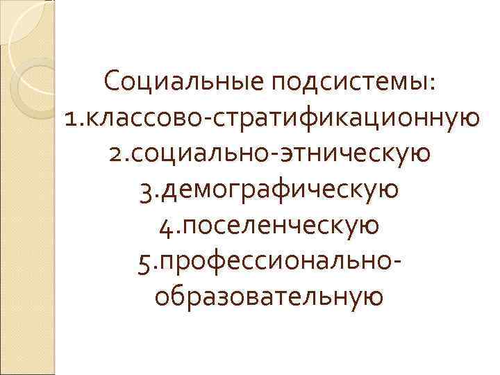 Социальные подсистемы: 1. классово-стратификационную 2. социально-этническую 3. демографическую 4. поселенческую 5. профессиональнообразовательную 