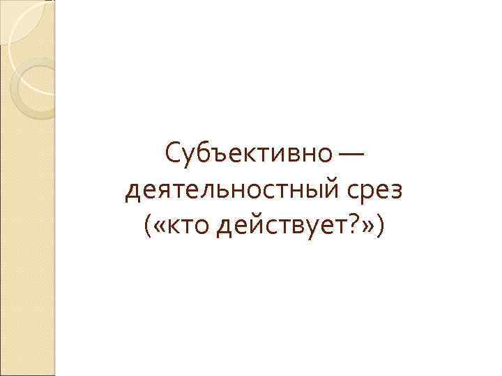 Субъективно — деятельностный срез ( «кто действует? » ) 