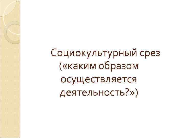 Социокультурный срез ( «каким образом осуществляется деятельность? » ) 