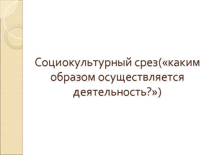 Социокультурный срез( «каким образом осуществляется деятельность? » ) 