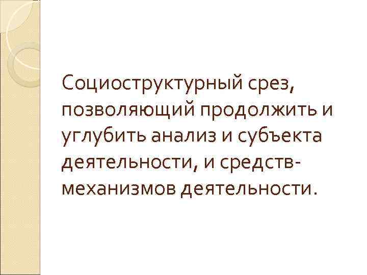 Социоструктурный срез, позволяющий продолжить и углубить анализ и субъекта деятельности, и средствмеханизмов деятельности. 