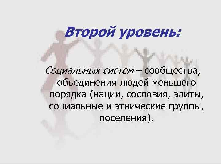 Второй уровень: Социальных систем – сообщества, объединения людей меньшего порядка (нации, сословия, элиты, социальные