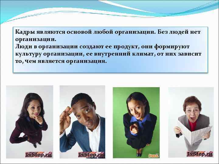 Кадры являются основой любой организации. Без людей нет организации. Люди в организации создают ее