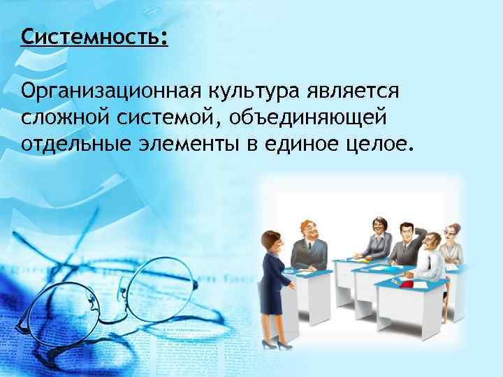 Системность: Организационная культура является сложной системой, объединяющей отдельные элементы в единое целое. 