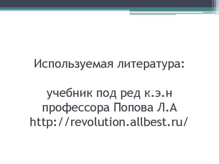 Используемая литература: учебник под ред к. э. н профессора Попова Л. А http: //revolution.