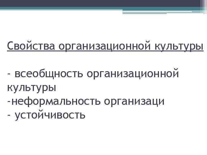 Свойства организационной культуры - всеобщность организационной культуры -неформальность организаци - устойчивость 