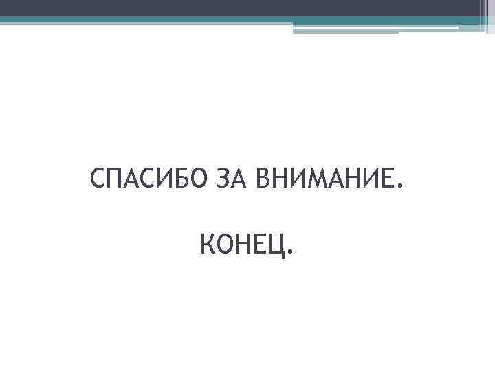 СПАСИБО ЗА ВНИМАНИЕ. КОНЕЦ. 