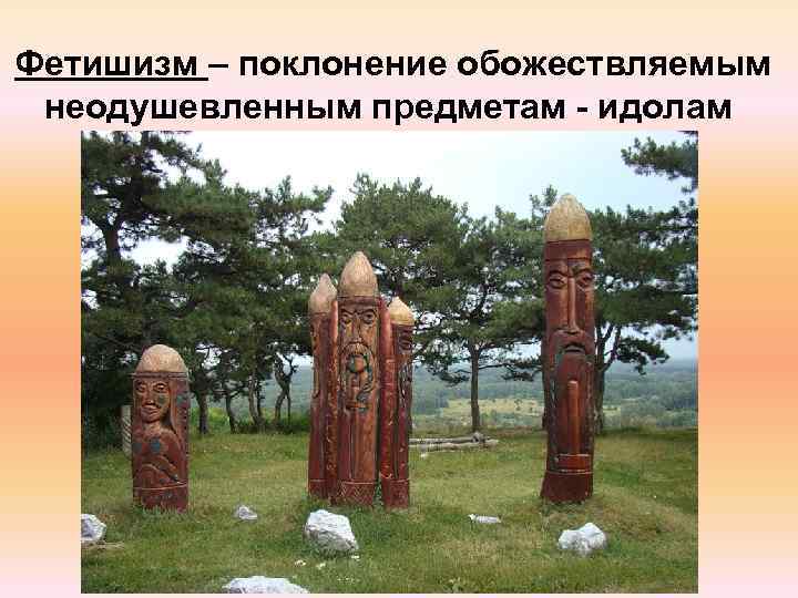 Фетишизм – поклонение обожествляемым неодушевленным предметам - идолам 