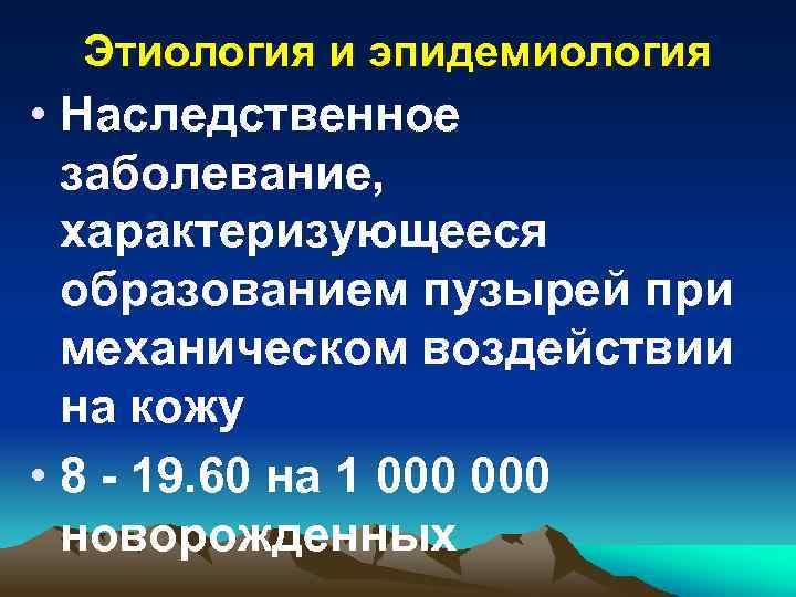 Этиология и эпидемиология • Наследственное заболевание, характеризующееся образованием пузырей при механическом воздействии на кожу