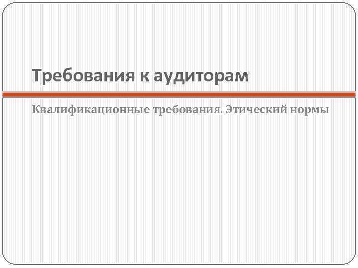 Требования к аудиторам Квалификационные требования. Этический нормы 