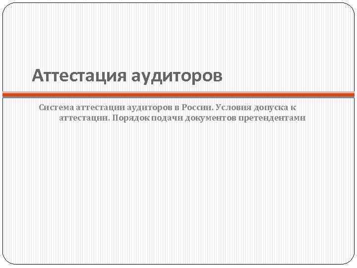 Аттестация аудиторов Система аттестации аудиторов в России. Условия допуска к аттестации. Порядок подачи документов