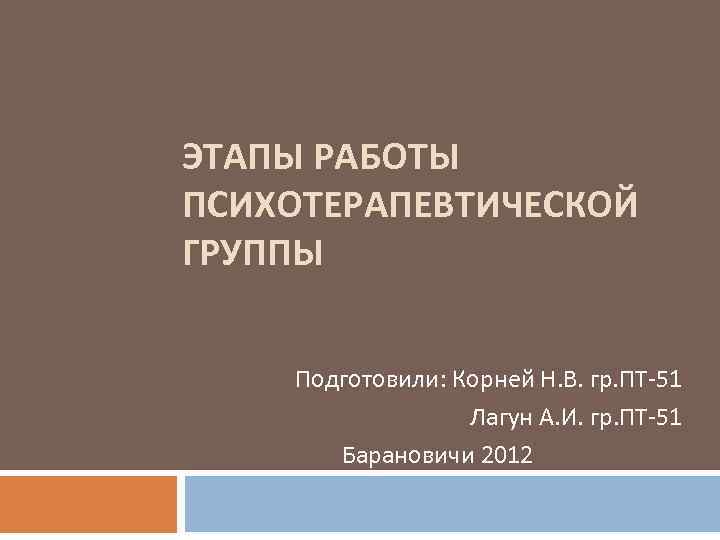 ЭТАПЫ РАБОТЫ ПСИХОТЕРАПЕВТИЧЕСКОЙ ГРУППЫ Подготовили: Корней Н. В. гр. ПТ-51 Лагун А. И. гр.