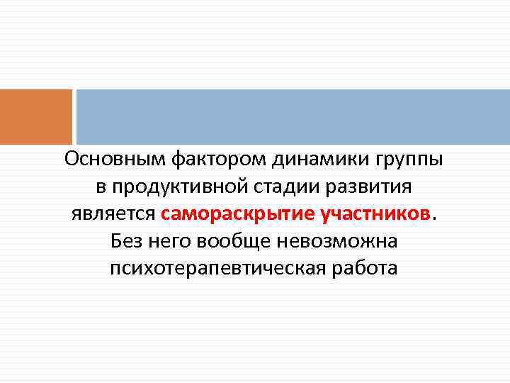 Основным фактором динамики группы в продуктивной стадии развития является самораскрытие участников. Без него вообще