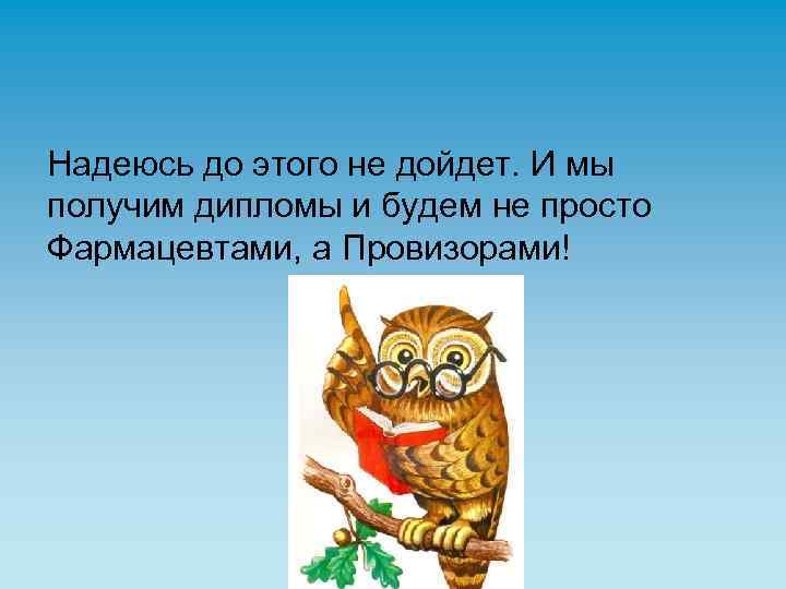 Надеюсь до этого не дойдет. И мы получим дипломы и будем не просто Фармацевтами,