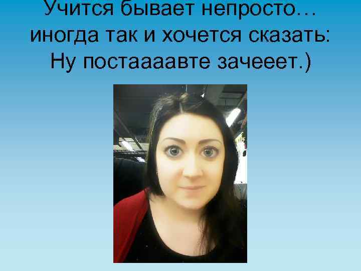 Учится бывает непросто… иногда так и хочется сказать: Ну постаааавте зачееет. ) 