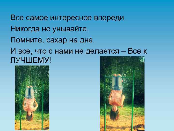 Все самое интересное впереди. Никогда не унывайте. Помните, сахар на дне. И все, что