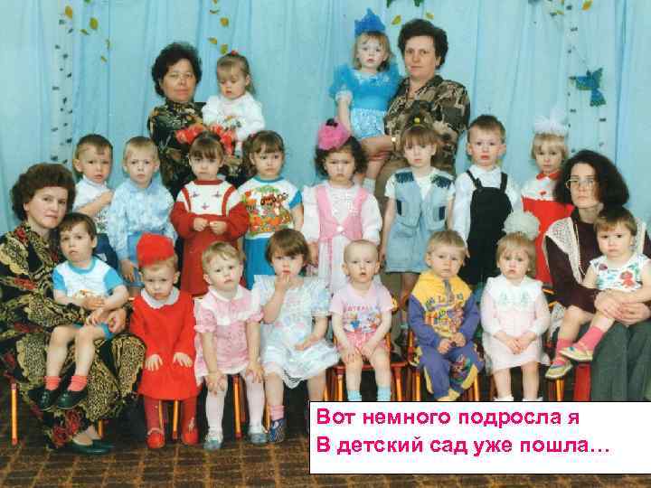 Вот немного подросла я В детский сад уже пошла… 