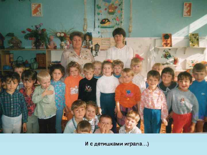 И с детишками играла…) 