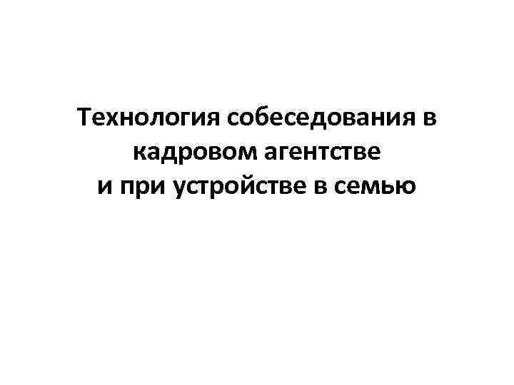Технология собеседования в кадровом агентстве и при устройстве в семью 