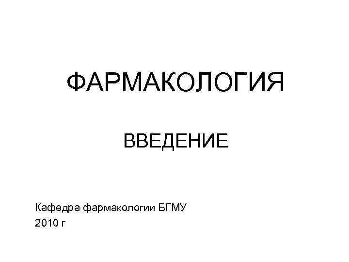 ФАРМАКОЛОГИЯ ВВЕДЕНИЕ Кафедра фармакологии БГМУ 2010 г 