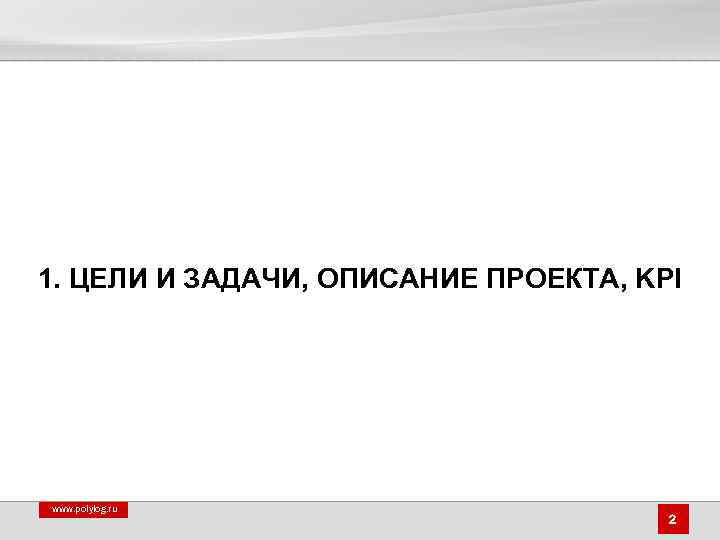 1. ЦЕЛИ И ЗАДАЧИ, ОПИСАНИЕ ПРОЕКТА, KPI www. polylog. ru 2 
