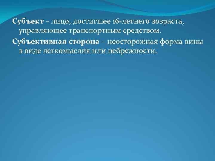 Субъект – лицо, достигшее 16 -летнего возраста, управляющее транспортным средством. Субъективная сторона – неосторожная