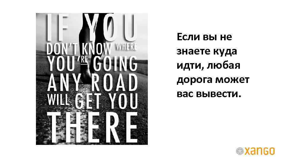 Если вы не знаете куда идти, любая дорога может вас вывести. 