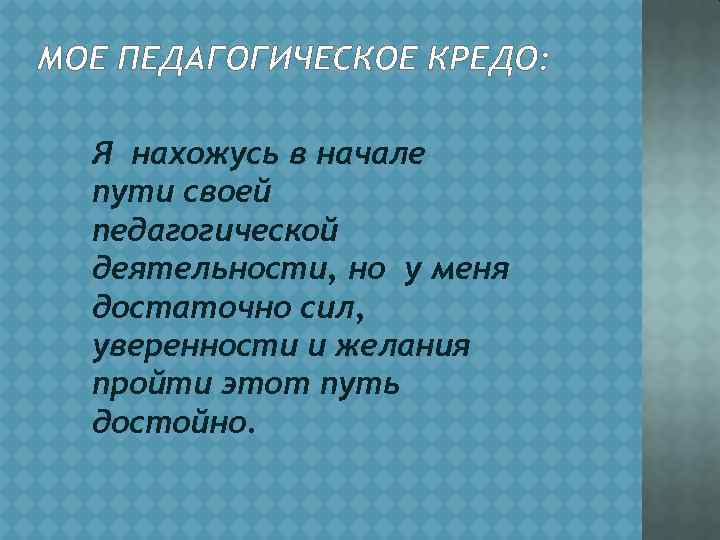 МОЕ ПЕДАГОГИЧЕСКОЕ КРЕДО: Я нахожусь в начале пути своей педагогической деятельности, но у меня
