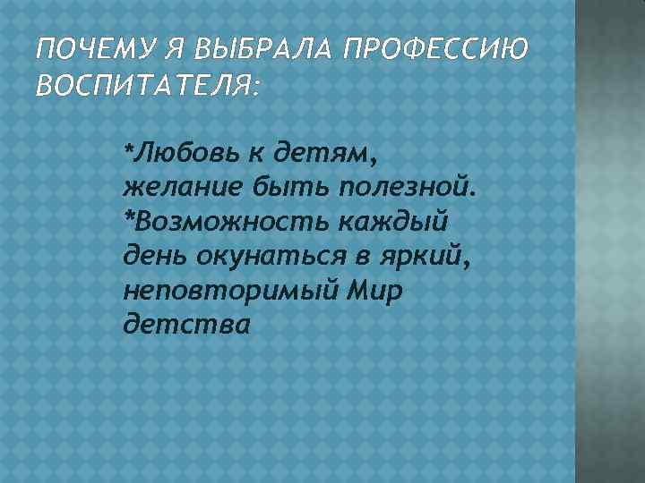 ПОЧЕМУ Я ВЫБРАЛА ПРОФЕССИЮ ВОСПИТАТЕЛЯ: *Любовь к детям, желание быть полезной. *Возможность каждый день