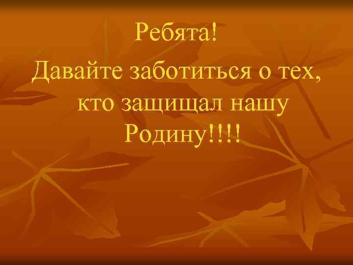 Ребята! Давайте заботиться о тех, кто защищал нашу Родину!!!! 