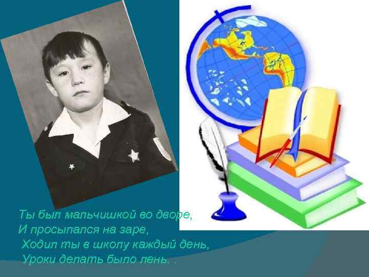 Ты был мальчишкой во дворе, И просыпался на заре, Ходил ты в школу каждый