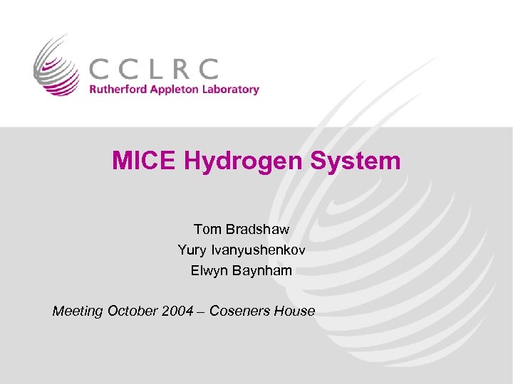 MICE Hydrogen System Tom Bradshaw Yury Ivanyushenkov Elwyn Baynham Meeting October 2004 – Coseners