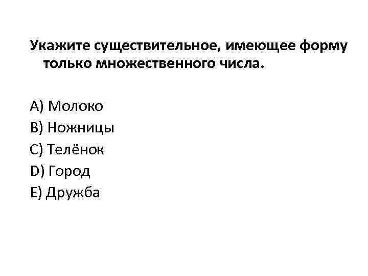 Укажите существительное, имеющее форму только множественного числа. A) Молоко В) Ножницы C) Телёнок D)