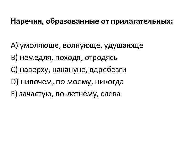 Наречия, образованные от прилагательных: А) умоляюще, волнующе, удушающе В) немедля, походя, отродясь C) наверху,