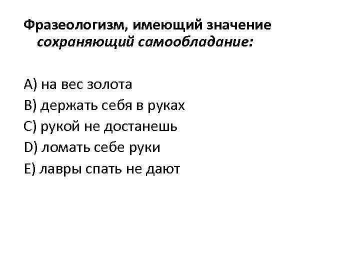 Фразеологизм, имеющий значение сохраняющий самообладание: А) на вес золота В) держать себя в руках