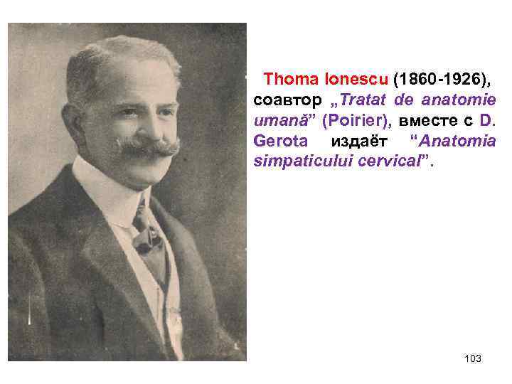 Thoma Ionescu (1860 -1926), соавтор „Tratat de anatomie umană” (Poirier), вместе с D. Gerota