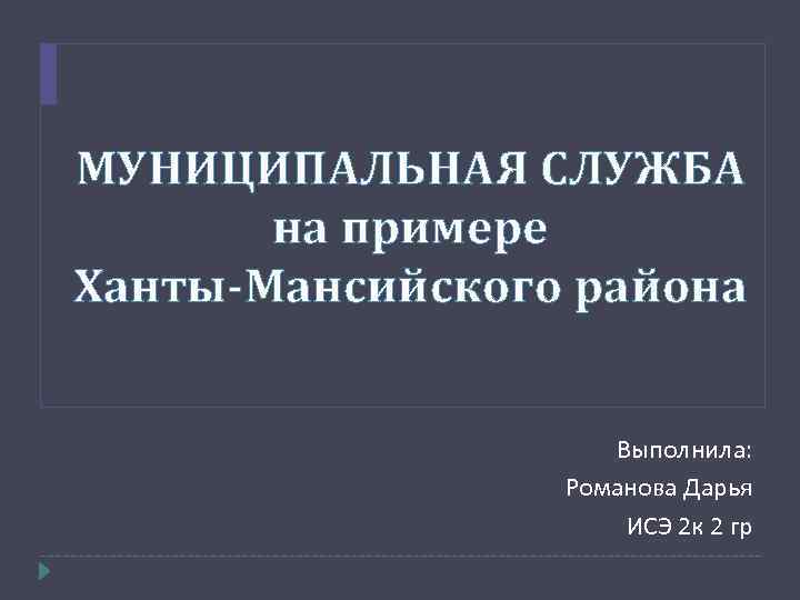 МУНИЦИПАЛЬНАЯ СЛУЖБА на примере Ханты-Мансийского района Выполнила: Романова Дарья ИСЭ 2 к 2 гр