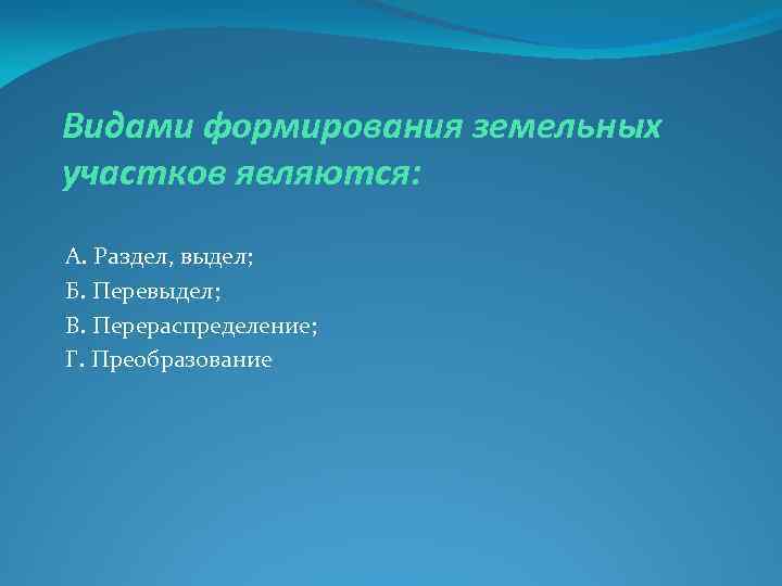 Видами формирования земельных участков являются: А. Раздел, выдел; Б. Перевыдел; В. Перераспределение; Г. Преобразование