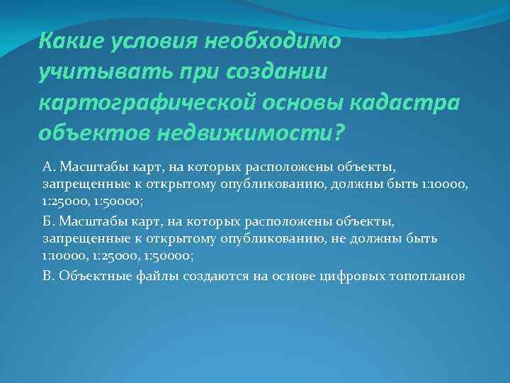 Какие условия необходимо учитывать при создании картографической основы кадастра объектов недвижимости? А. Масштабы карт,