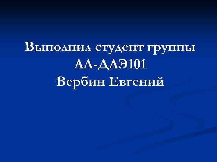 Выполнил студент группы АЛ-ДЛЭ 101 Вербин Евгений 