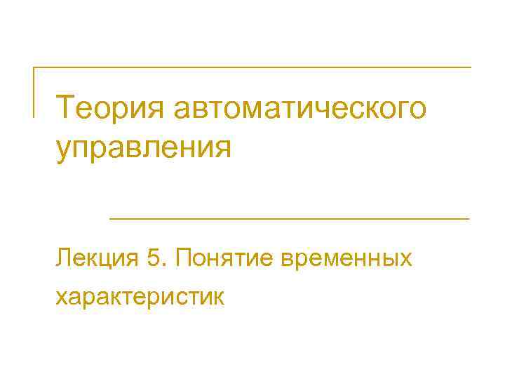 Теория автоматического управления Лекция 5. Понятие временных характеристик 