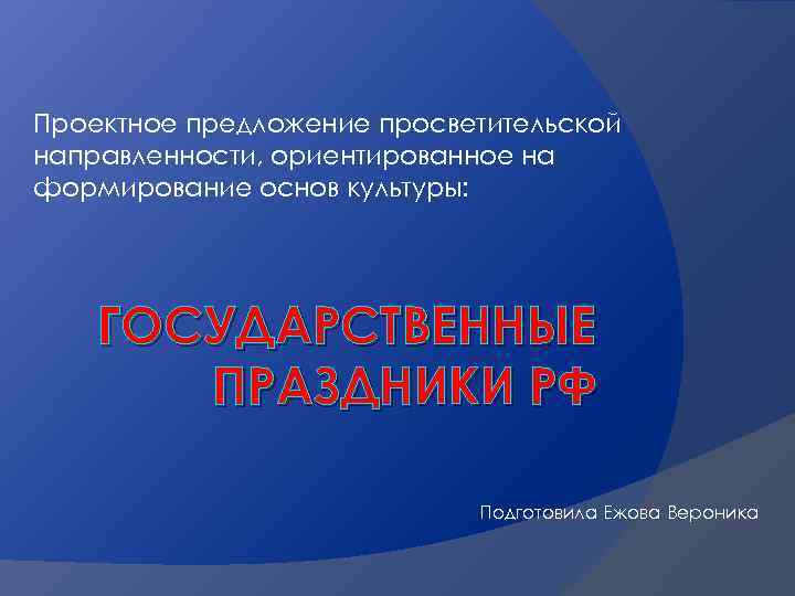 Проектное предложение просветительской направленности, ориентированное на формирование основ культуры: ГОСУДАРСТВЕННЫЕ ПРАЗДНИКИ РФ Подготовила Ежова