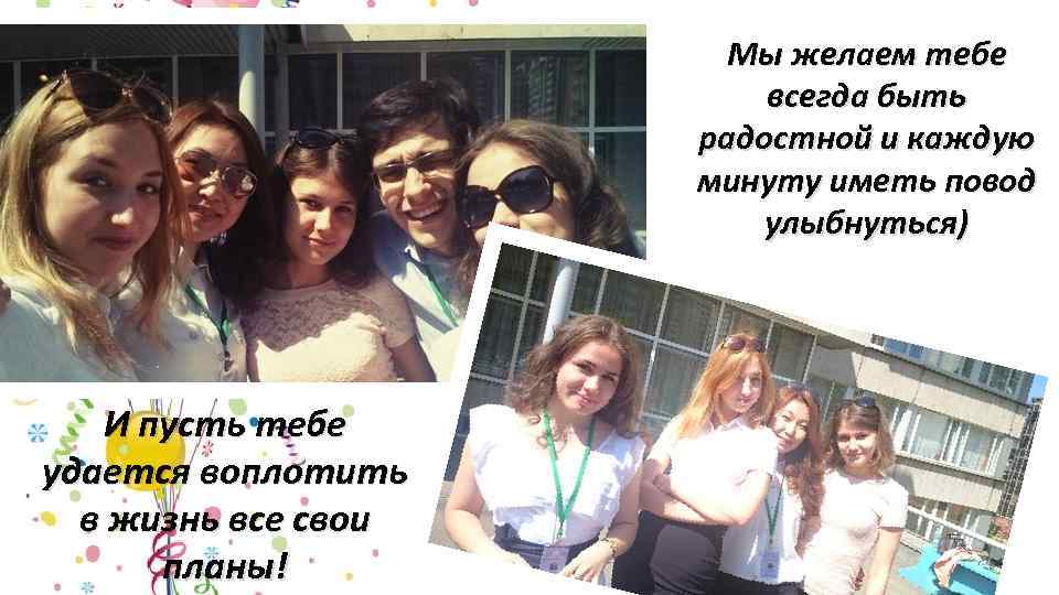 Мы желаем тебе всегда быть радостной и каждую минуту иметь повод улыбнуться) И пусть