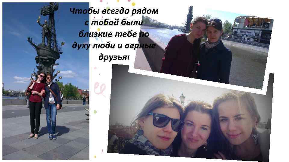 Чтобы всегда рядом с тобой были близкие тебе по духу люди и верные друзья!
