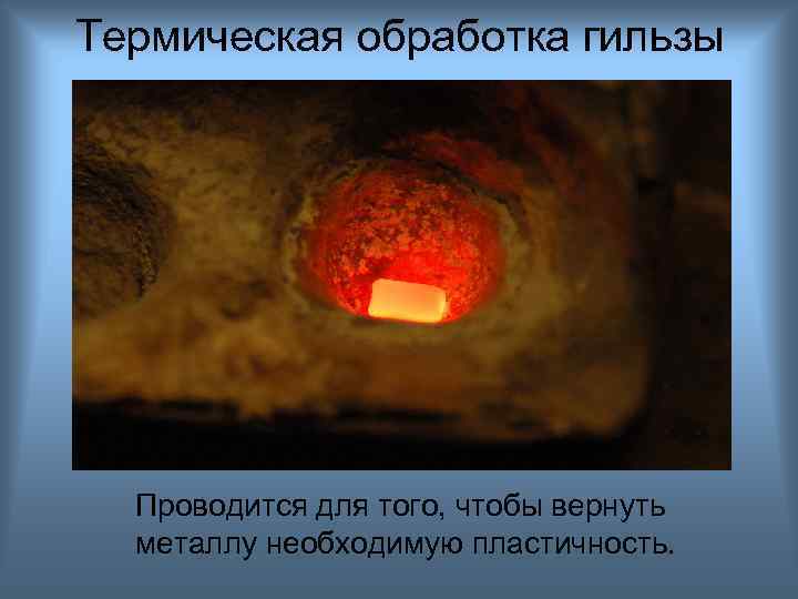 Термическая обработка гильзы Проводится для того, чтобы вернуть металлу необходимую пластичность. 