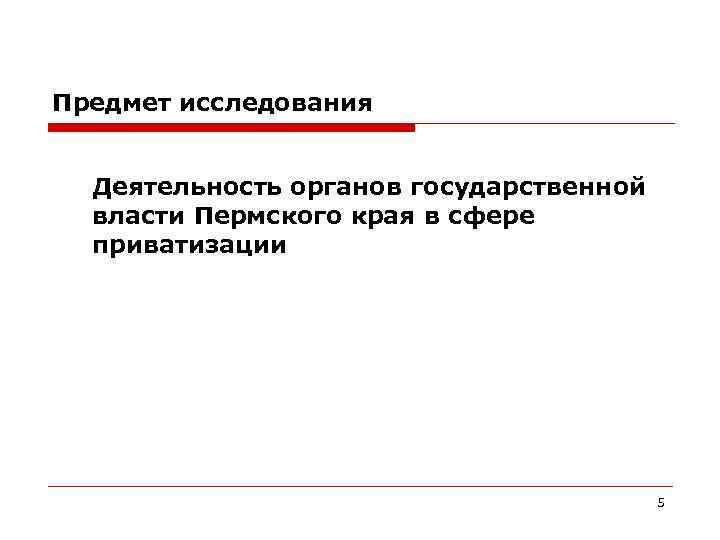 Предмет исследования Деятельность органов государственной власти Пермского края в сфере приватизации 5 